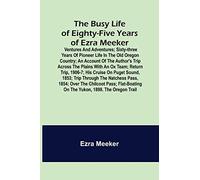 The Busy Life of Eighty-Five Years of Ezra Meeker; Ventures and adventures; sixty-three years of pioneer life in the old Oregon country; an account of ... 1906-7; his cruise on Puget Sound, 1853; tr