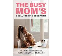 The Busy Mom’s Decluttering Blueprint: Self-Help for Mothers: Declutter & Organize Your Home, Social Media, Schedule, & Master Time Management to ... for Real Life (Self Help Books for All Ages)