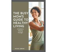 The Busy Mom’s Guide to Healthy Living: A Guide to Staying Younger