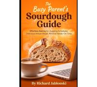 The Busy Parent's Sourdough Guide: Effortless Baking for Juggling Schedules: Delicious Artisan Bread, Minimal Hands-On Time