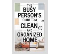 The Busy Person’s Guide to a Clean and Organized Home: Simple, Time-Saving Systems to Declutter, Clean, and Maintain a Stress-Free House
