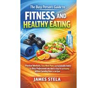 The Busy Person’s Guide to Fitness and Healthy Eating: Practical Workouts, Easy Meal Plans, and Sustainable Habits for Busy Professionals Who Want to Stay Fit and Healthy Without Spending Hours in the