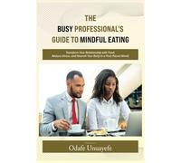 The Busy Professional's Guide to Mindful Eating: Transform Your Relationship with Food, Reduce Stress, and Nourish Your Body in a Fast-Paced World