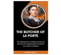 THE BUTCHER OF LA PORTE: The Chilling Crimes of Belle Gunness and the Mind of a Murderess Who Hunted for Love, Money, and Blood
