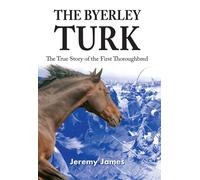 The Byerley Turk : The True Story of the First Thoroughbred