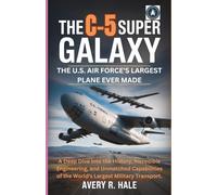 THE C-5 SUPER GALAXY : The U.S. Air Force's Largest Plane Ever Made: A Deep Dive into the History, Incredible Engineering, and Unmatched Capabilities ... of the World’s Legendary Aircraft.)