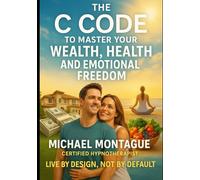 The C-Code Master Your Wealth, Health and Emotional Freedom: Live by Design Not by Default