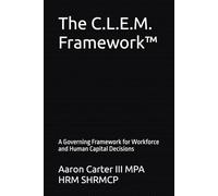 The C.L.E.M. Framework™: A Governing Framework for Workforce and Human Capital Decisions