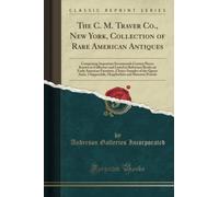 The C. M. Traver Co., New York, Collection of Rare American Antiques (Classic Reprint): Comprising Important Seventeenth Century Pieces Known to ... of the Queen Anne, Chippendale, Hepplewhite