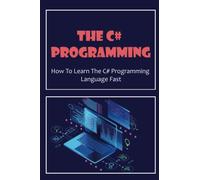 The C# Programming: How To Learn The C# Programming Language Fast