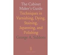 The Cabinet Maker's Guide: Techniques in Varnishing, Dying, Staining, Japanning, and Polishing