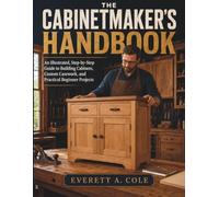 The Cabinetmaker’s Handbook: An Illustrated, Step-by-Step Guide to Building Cabinets, Custom Casework, and Practical Beginner Projects