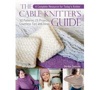 The Cable Knitter's Guide: A Complete Resource for Today's Knitter-50 Patterns, 25 Projects, Countless Tips and Ideas: A Complete Resource for ... 25 Projects, Countless Tips and Ideas