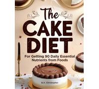 The Cake Diet - For Getting 90 Daily Essential Nutrients from Foods: Health Boosting Diet Through Strategically Crafted Tasty Savory & Sweet Cakes