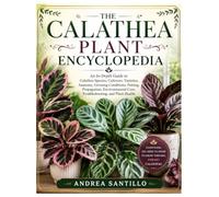 The Calathea Plant Encyclopedia: An In-Depth Guide to Calathea Species, Cultivars, Varieties, Anatomy, Growing Conditions, Potting, Propagation, Environmental Care, Troubleshooting, and Plant Health