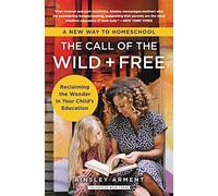 The Call of the Wild and Free: Reclaiming the Wonder in Your Child's Education, A New Way to Homeschool (Wild and Free)