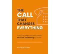 The Call That Changes EVERYTHING: Creating Opportunities Through Reverse Marketing By Phone