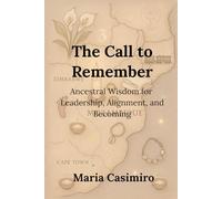 The Call To Remember: Ancestral Wisdom for Leadership, Alignment, And Becoming