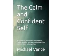 The Calm and Confident Self: A Science-Backed Guide to Quieting Fear, Ending Negative Self-Talk, and Building a Life You Don't Need to Escape From
