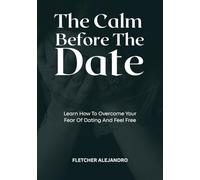 The Calm Before The Date: Learn How To Overcome Your Fear Of Dating And Feel Free