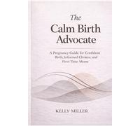 The Calm Birth Advocate: A Pregnancy Guide for Confident Birth, Informed Choices, and First-Time Moms
