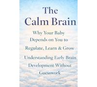The Calm Brain: Why Your Baby Depends on You to Regulate, Learn & Grow-Understanding Early Brain Development Without Guesswork