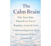 The Calm Brain: Why Your Baby Depends on You to Regulate, Learn & Grow-Understanding Early Brain Development Without Guesswork