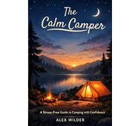 The Calm Camper: A Practical, Step-by-Step Guide to Stress-Free Camping, Smart Planning, and Outdoor Confidence