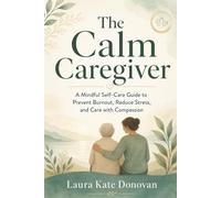 The Calm Caregiver: A Mindful Self-Care Guide to Prevent Burnout, Reduce Stress, and Care with Compassion