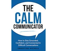 The Calm Communicator: How to Stay Grounded, Confident, and Connected in Difficult Conversations (“The Communication Mastery Series”)