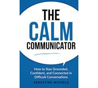 The Calm Communicator: How to Stay Grounded, Confident, and Connected in Difficult Conversations (“The Communication Mastery Series”)