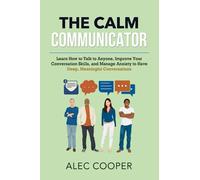 The Calm Communicator: Learn How to Talk to Anyone, Improve your Conversation Skills, and Manage Anxiety to Have Deep, Meaningful Conversations