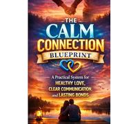 The Calm Connection Blueprint: A Practical System for Healthy Love, Clear Communication, and Lasting Bonds: A Practical System to Improve ... and Create Lasti (The Calm Connection Series)