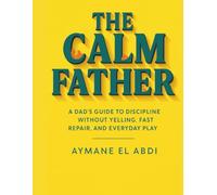 THE CALM FATHER: A Dad’s Guide to Discipline Without Yelling, Fast Repair, and Everyday Play (Gift for Fathers)
