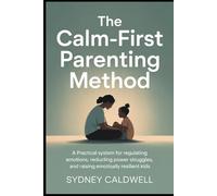 The Calm-First Parenting Method: A Practical System for Regulating Emotions, Reducing Power Struggles, and Raising Emotionally Resilient Kids