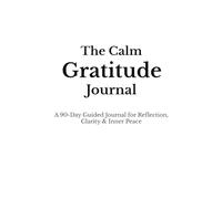 The Calm Gratitude Journal: A 90-Day Guided Practice for Reflection, Clarity, and Inner Peace