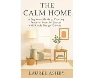 The Calm Home: A Beginner’s Guide to Creating Peaceful, Beautiful Spaces with Simple Design Choices