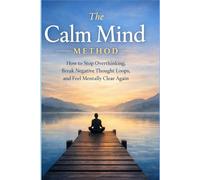 The Calm Mind Method: How to stop overthinking, break negative thought loops, and feel mentally clear again (The practical calm series)