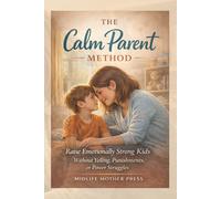 The Calm Parent Method: How to Raise Emotionally Strong Kids Without Yelling, Punishments, or Power Struggles