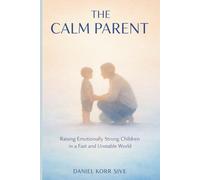 The Calm Parent: Raising Emotionally Strong Children in a Fast and Unstable World