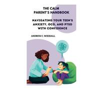 THE CALM PARENT'S HANDBOOK: Navigating Your Teen's Anxiety, OCD, and PTSD with Confidence