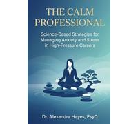 The Calm Professional: Science-Based Strategies for Managing Anxiety and Stress in High-Pressure Careers