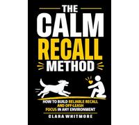 The Calm Recall Method: How to Build Reliable Recall and Off-Leash Focus in Any Environment (The Calm Dog Series)