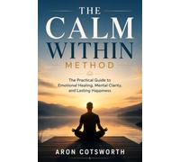The Calm Within Method: The Practical Guide to Emotional Healing, Mental Clarity, and Lasting Happiness