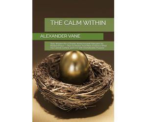 THE CALM WITHIN: Stoic Wisdom for a Chaotic World Ancient Principles for Modern Peace - How to Master Your Mind, Embrace What You Cannot Control, and Live with Unshakeable Purpose