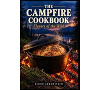 The Campfire Cookbook: Flavors of the Wild. 70 Tested Open Flame Recipes for Cast Iron, Dutch Oven and Foil, a Guide to 10 Wild American Plants, and the Old Ways of Native and Cowboy Cooks