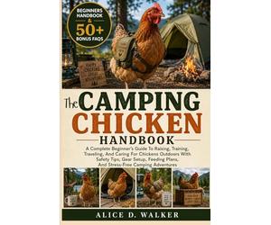 THE CAMPING CHICKEN HANDBOOK: A Complete Beginner’s Guide To Raising, Training, Traveling, And Caring For Chickens Outdoors With Safety Tips, Gear ... Plans, And Stress-Free Camping Adventures
