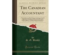 The Canadian Accountant: A Practical System of Book-Keeping, Containing a Complete Elucidation of the Science of Accounts by the Latest and Most ... Other Valuable Information (Classic Reprint)