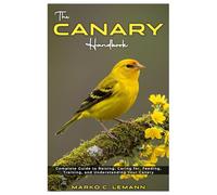 The Canary Handbook: Complete Guide to Raising, Caring for, Feeding, Training, and Understanding your Canary