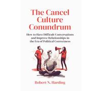 The Cancel Culture Conundrum: How to Have Difficult Conversations and Improve Relationships in the Era of Political Correctness
